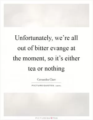 Unfortunately, we’re all out of bitter evange at the moment, so it’s either tea or nothing Picture Quote #1