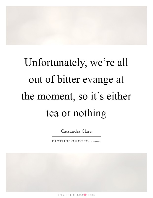 Unfortunately, we're all out of bitter evange at the moment, so it's either tea or nothing Picture Quote #1