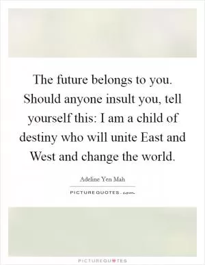 The future belongs to you. Should anyone insult you, tell yourself this: I am a child of destiny who will unite East and West and change the world Picture Quote #1