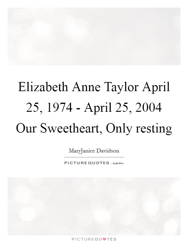 Elizabeth Anne Taylor April 25, 1974 - April 25, 2004 Our Sweetheart, Only resting Picture Quote #1