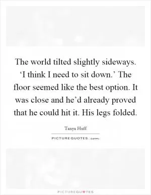 The world tilted slightly sideways. ‘I think I need to sit down.’ The floor seemed like the best option. It was close and he’d already proved that he could hit it. His legs folded Picture Quote #1