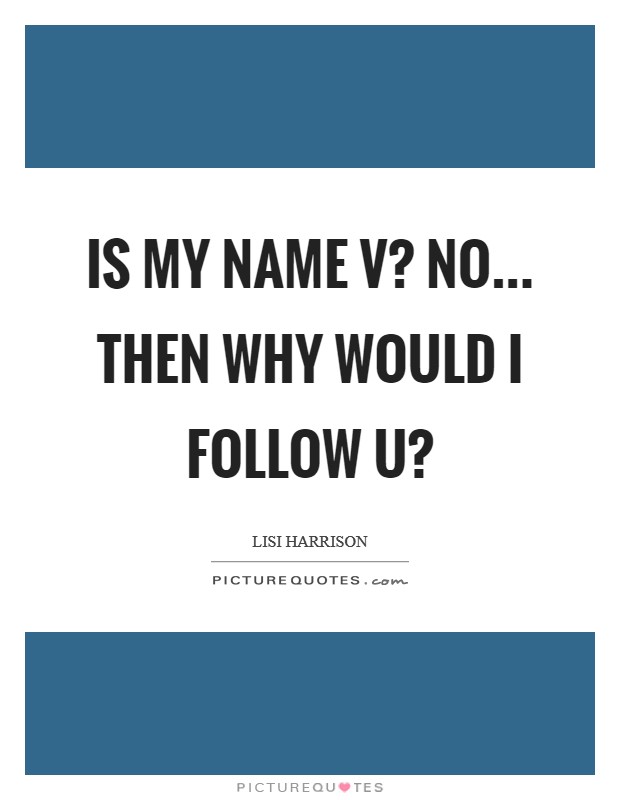 Is my name V? No... Then why would I follow U? Picture Quote #1