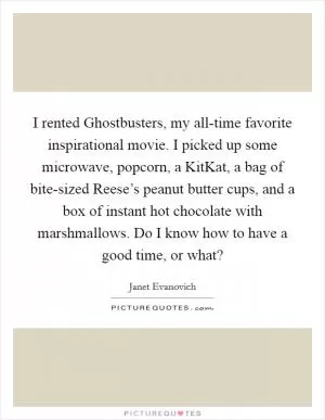 I rented Ghostbusters, my all-time favorite inspirational movie. I picked up some microwave, popcorn, a KitKat, a bag of bite-sized Reese’s peanut butter cups, and a box of instant hot chocolate with marshmallows. Do I know how to have a good time, or what? Picture Quote #1