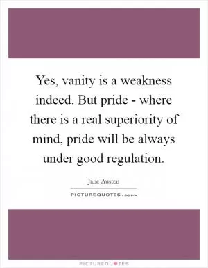 Yes, vanity is a weakness indeed. But pride - where there is a real superiority of mind, pride will be always under good regulation Picture Quote #1