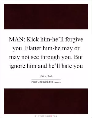 MAN: Kick him-he’ll forgive you. Flatter him-he may or may not see through you. But ignore him and he’ll hate you Picture Quote #1