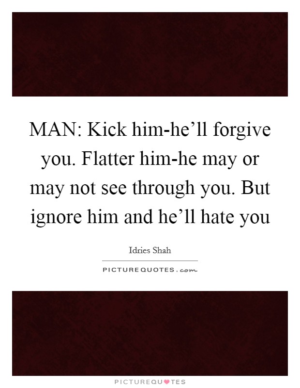 MAN: Kick him-he'll forgive you. Flatter him-he may or may not see through you. But ignore him and he'll hate you Picture Quote #1
