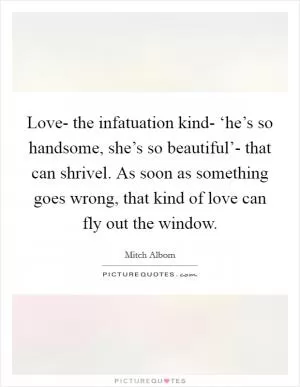 Love- the infatuation kind- ‘he’s so handsome, she’s so beautiful’- that can shrivel. As soon as something goes wrong, that kind of love can fly out the window Picture Quote #1