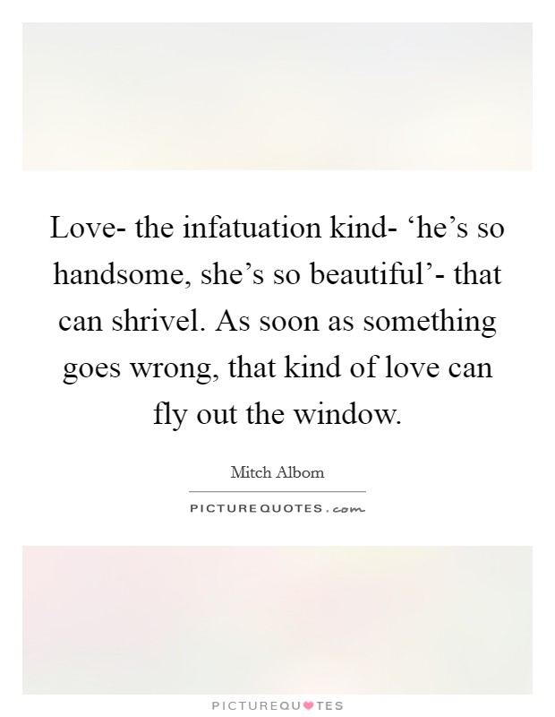 Love- the infatuation kind- ‘he's so handsome, she's so beautiful'- that can shrivel. As soon as something goes wrong, that kind of love can fly out the window Picture Quote #1