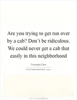 Are you trying to get run over by a cab? Don’t be ridiculous. We could never get a cab that easily in this neighborhood Picture Quote #1