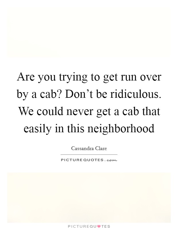 Are you trying to get run over by a cab? Don't be ridiculous. We could never get a cab that easily in this neighborhood Picture Quote #1