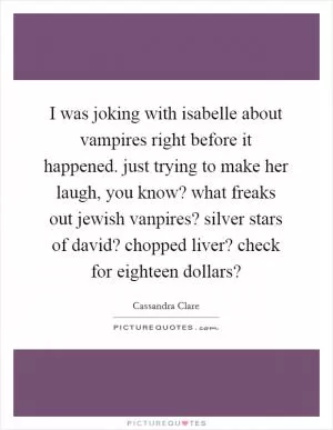 I was joking with isabelle about vampires right before it happened. just trying to make her laugh, you know? what freaks out jewish vanpires? silver stars of david? chopped liver? check for eighteen dollars? Picture Quote #1