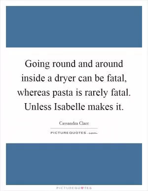 Going round and around inside a dryer can be fatal, whereas pasta is rarely fatal. Unless Isabelle makes it Picture Quote #1