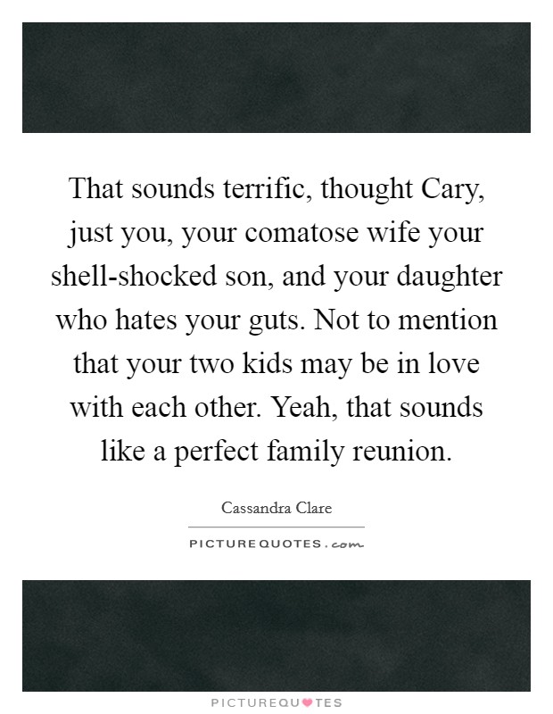 That sounds terrific, thought Cary, just you, your comatose wife your shell-shocked son, and your daughter who hates your guts. Not to mention that your two kids may be in love with each other. Yeah, that sounds like a perfect family reunion Picture Quote #1