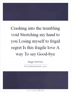Crashing into the trembling void Stretching my hand to you Losing myself to frigid regret Is this fragile love A way To say Good-bye Picture Quote #1