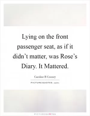 Lying on the front passenger seat, as if it didn’t matter, was Rose’s Diary. It Mattered Picture Quote #1