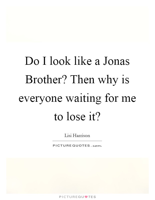 Do I look like a Jonas Brother? Then why is everyone waiting for me to lose it? Picture Quote #1