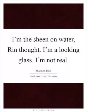 I’m the sheen on water, Rin thought. I’m a looking glass. I’m not real Picture Quote #1