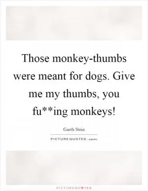 Those monkey-thumbs were meant for dogs. Give me my thumbs, you fu**ing monkeys! Picture Quote #1