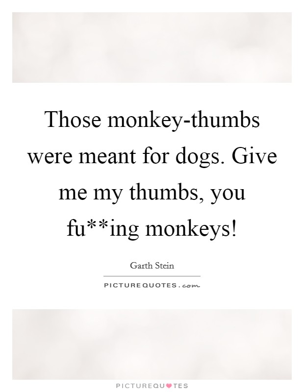 Those monkey-thumbs were meant for dogs. Give me my thumbs, you fu**ing monkeys! Picture Quote #1