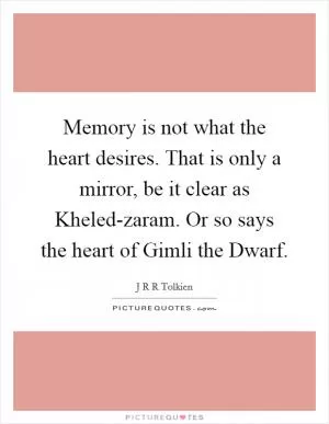 Memory is not what the heart desires. That is only a mirror, be it clear as Kheled-zaram. Or so says the heart of Gimli the Dwarf Picture Quote #1