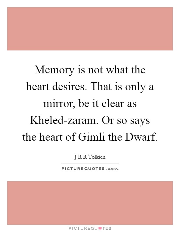 Memory is not what the heart desires. That is only a mirror, be it clear as Kheled-zaram. Or so says the heart of Gimli the Dwarf Picture Quote #1