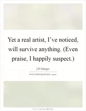 Yet a real artist, I’ve noticed, will survive anything. (Even praise, I happily suspect.) Picture Quote #1
