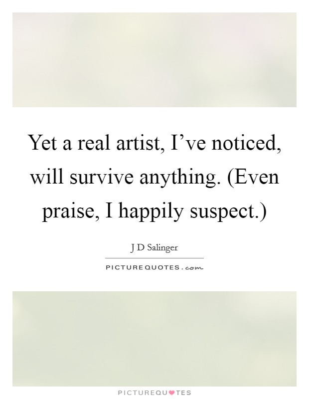 Yet a real artist, I've noticed, will survive anything. (Even praise, I happily suspect.) Picture Quote #1