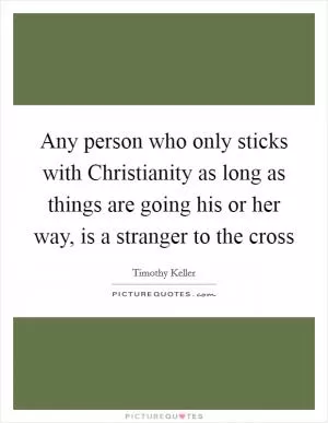 Any person who only sticks with Christianity as long as things are going his or her way, is a stranger to the cross Picture Quote #1