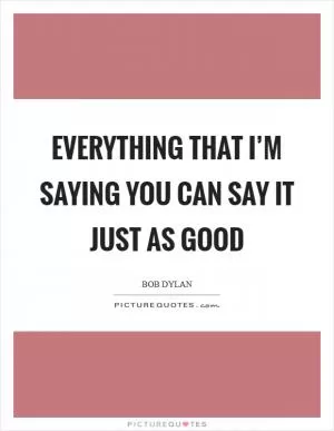Everything that I’m saying You can say it just as good Picture Quote #1