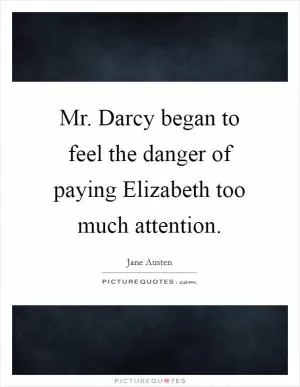 Mr. Darcy began to feel the danger of paying Elizabeth too much attention Picture Quote #1