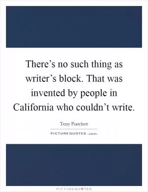 There’s no such thing as writer’s block. That was invented by people in California who couldn’t write Picture Quote #1