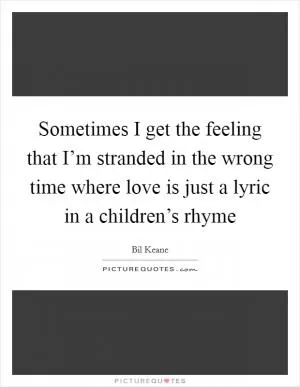 Sometimes I get the feeling that I’m stranded in the wrong time where love is just a lyric in a children’s rhyme Picture Quote #1