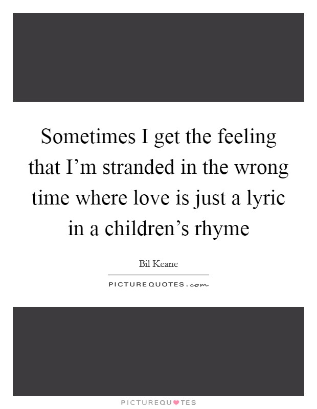Sometimes I get the feeling that I'm stranded in the wrong time where love is just a lyric in a children's rhyme Picture Quote #1