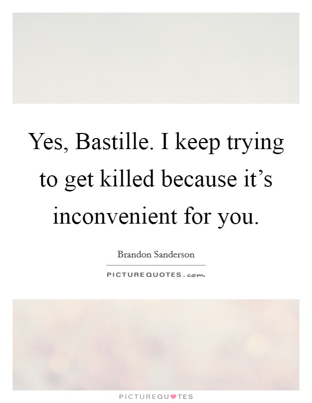 Yes, Bastille. I keep trying to get killed because it's inconvenient for you Picture Quote #1