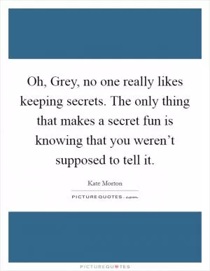 Oh, Grey, no one really likes keeping secrets. The only thing that makes a secret fun is knowing that you weren’t supposed to tell it Picture Quote #1