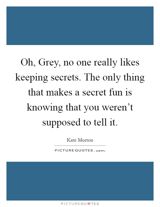 Oh, Grey, no one really likes keeping secrets. The only thing that makes a secret fun is knowing that you weren't supposed to tell it Picture Quote #1