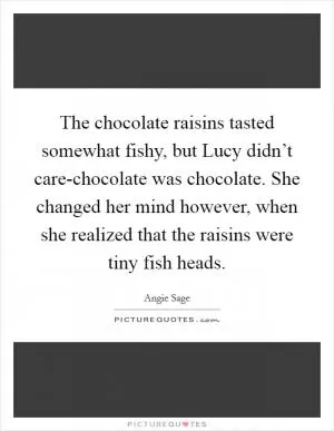 The chocolate raisins tasted somewhat fishy, but Lucy didn’t care-chocolate was chocolate. She changed her mind however, when she realized that the raisins were tiny fish heads Picture Quote #1