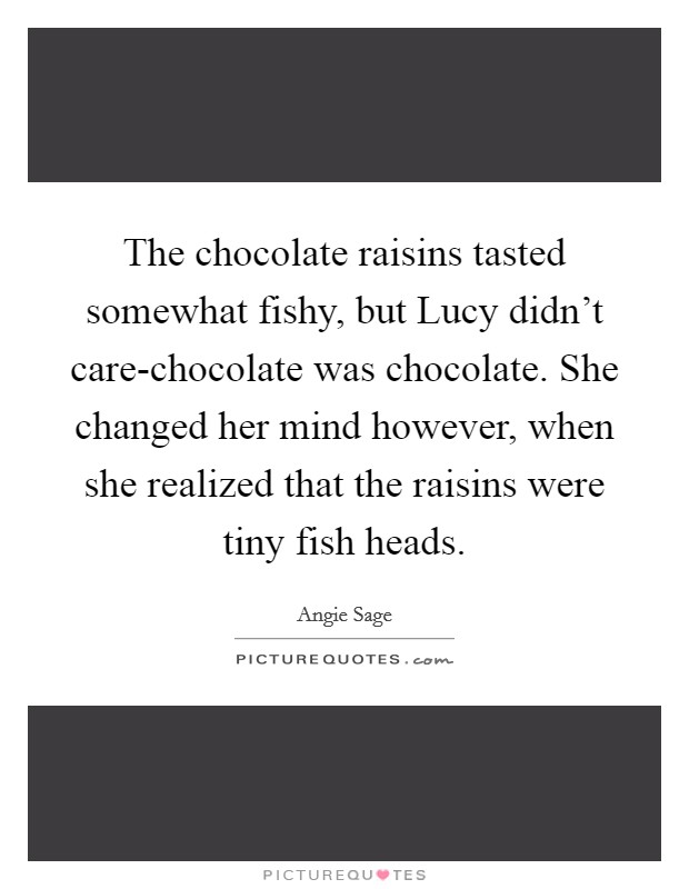 The chocolate raisins tasted somewhat fishy, but Lucy didn't care-chocolate was chocolate. She changed her mind however, when she realized that the raisins were tiny fish heads Picture Quote #1