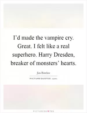 I’d made the vampire cry. Great. I felt like a real superhero. Harry Dresden, breaker of monsters’ hearts Picture Quote #1