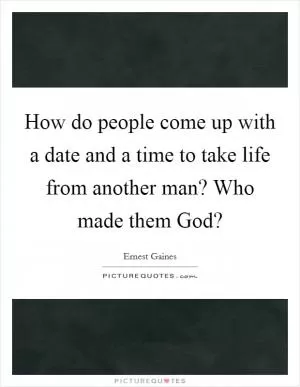 How do people come up with a date and a time to take life from another man? Who made them God? Picture Quote #1