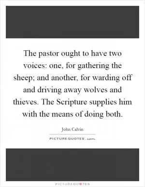 The pastor ought to have two voices: one, for gathering the sheep; and another, for warding off and driving away wolves and thieves. The Scripture supplies him with the means of doing both Picture Quote #1