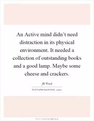 An Active mind didn’t need distraction in its physical environment. It needed a collection of outstanding books and a good lamp. Maybe some cheese and crackers Picture Quote #1