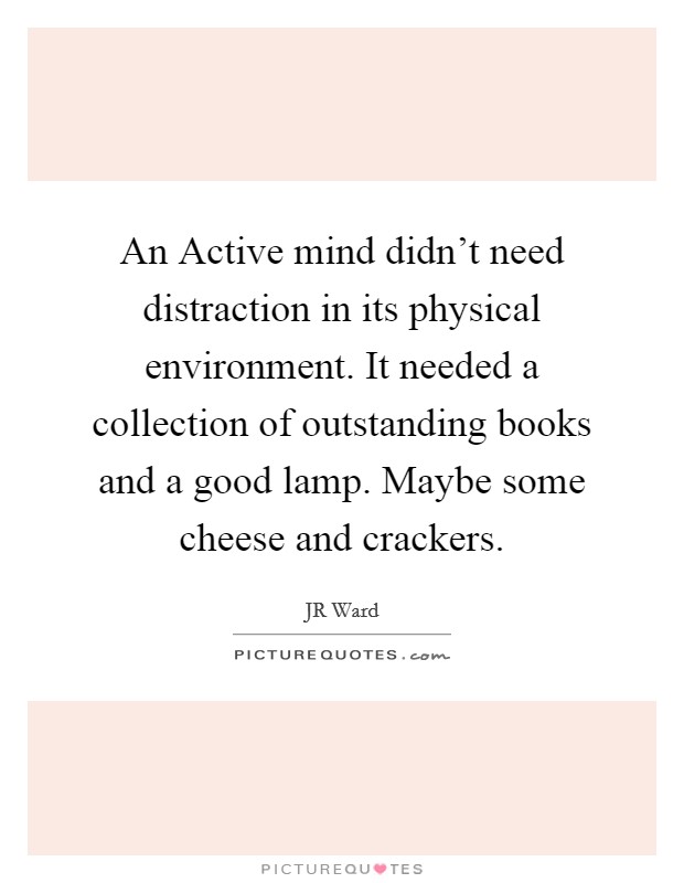 An Active mind didn't need distraction in its physical environment. It needed a collection of outstanding books and a good lamp. Maybe some cheese and crackers Picture Quote #1