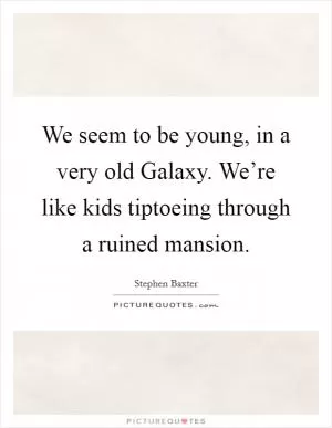 We seem to be young, in a very old Galaxy. We’re like kids tiptoeing through a ruined mansion Picture Quote #1