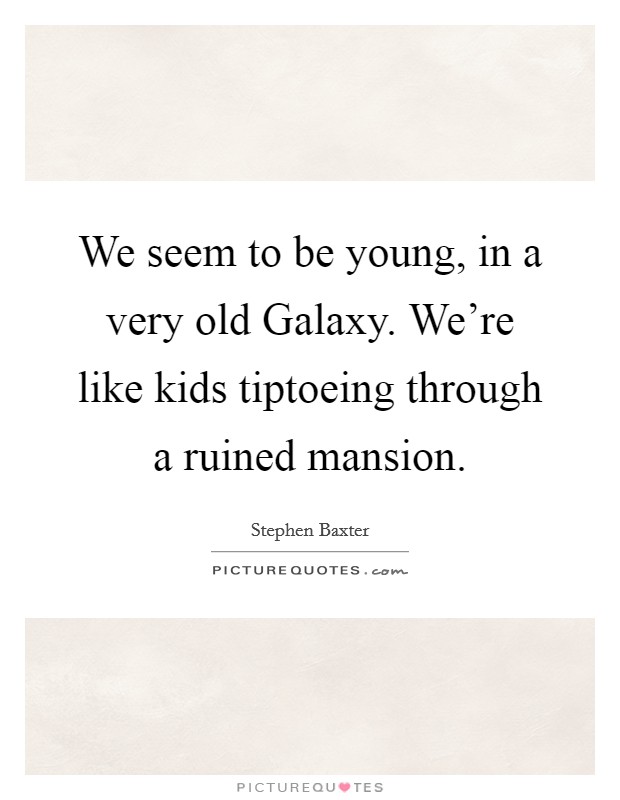 We seem to be young, in a very old Galaxy. We're like kids tiptoeing through a ruined mansion Picture Quote #1