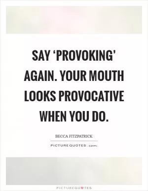 Say ‘provoking’ again. Your mouth looks provocative when you do Picture Quote #1