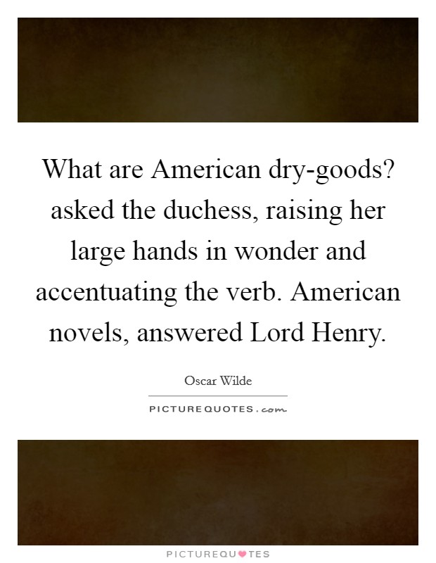What are American dry-goods? asked the duchess, raising her large hands in wonder and accentuating the verb. American novels, answered Lord Henry Picture Quote #1