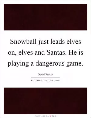Snowball just leads elves on, elves and Santas. He is playing a dangerous game Picture Quote #1