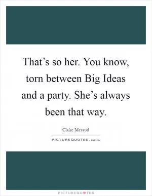 That’s so her. You know, torn between Big Ideas and a party. She’s always been that way Picture Quote #1