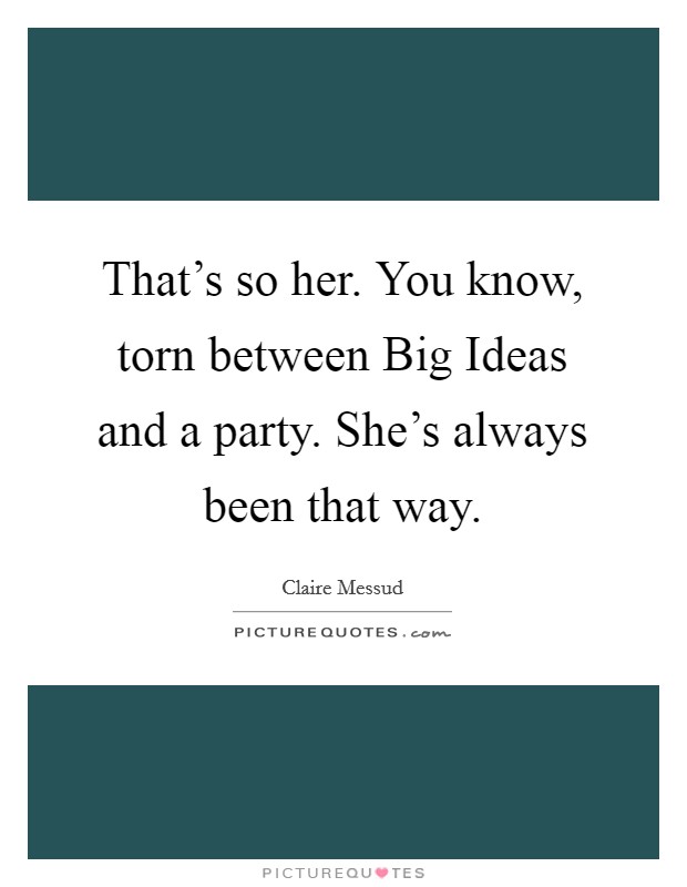 That's so her. You know, torn between Big Ideas and a party. She's always been that way Picture Quote #1